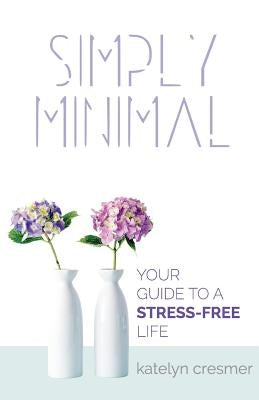 Simply Minimal: Your Guide to a Stress-Free Life by Cresmer, Katelyn