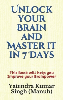 Unlock your Brain and Master it in 7 Days: This Book will help you Improve your Brainpower by (manuh), Yatendra Kumar Singh