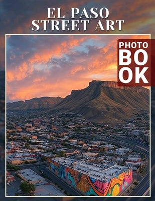 El Paso Street Art Photo Book: Explore 40 Stunning Visuals Showcasing Vibrant Murals And Artistic Expressions In El Paso by Kirby, Katelyn