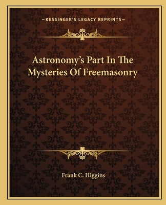 Astronomy's Part in the Mysteries of Freemasonry by Higgins, Frank C.