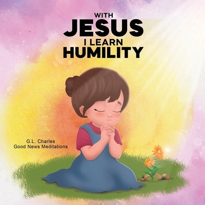 With Jesus I Learn Humility: A kid's Bible story about humility and kindness, featuring a Christian lesson on love and respect for ages 4 to 9, from p by Charles, G. L.