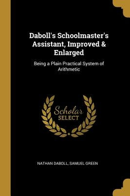 Daboll's Schoolmaster's Assistant, Improved & Enlarged: Being a Plain Practical System of Arithmetic by Daboll, Samuel Green Nathan