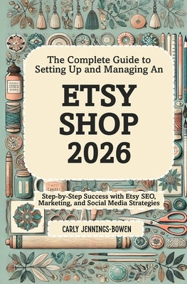 The Complete Guide to Setting Up and Managing An Etsy Shop 2026: Step-by-Step Success with Etsy SEO, Marketing, and Social Media Strategies by Jennings-Bowen, Carly