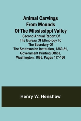Animal Carvings from Mounds of the Mississippi Valley; Second Annual Report of the Bureau of Ethnology to the Secretary of the Smithsonian Institution by W. Henshaw, Henry