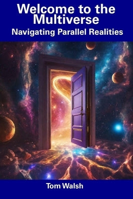Welcome to the Multiverse: Navigating Parallel Realities by Walsh, Tom