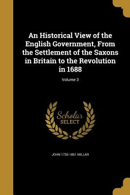 An Historical View of the English Government, From the Settlement of the Saxons in Britain to the Revolution in 1688; Volume 3 by Millar, John 1735-1801