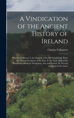 A Vindication of the Ancient History of Ireland: Wherein Is Shewn, I. the Descent of Its Old Inhabitants From the Phaeno-Scythians of the East. Ii. th by Vallancey, Charles