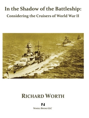 In the Shadow of the Battleship: Considering the Cruisers of World War II by Worth, Richard