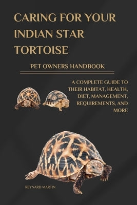 Caring for Your Indian Star Tortoise Pet Owners Handbook: A Complete Guide to Their Habitat, Health, Diet, Management, Requirements, and More by Martin, Reynard
