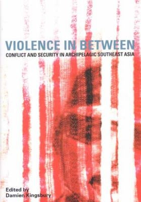 Violence in Between: Conflict and Security in Archipelagic Southeast Asia Volume 62 by Kingsbury, Damien