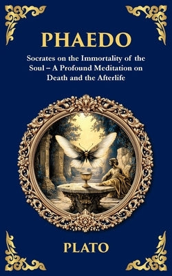 Phaedo: Socrates on the Immortality of the Soul - A Profound Meditation on Death and the Afterlife by Plato