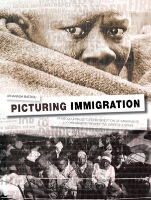 Picturing Immigration: Photojournalistic Representation of Immigrants in Greek and Spanish Press by Batziou, Athanasia