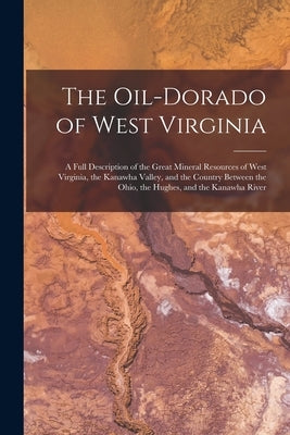 The Oil-dorado of West Virginia: a Full Description of the Great Mineral Resources of West Virginia, the Kanawha Valley, and the Country Between the O by Anonymous