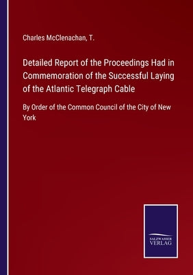 Detailed Report of the Proceedings Had in Commemoration of the Successful Laying of the Atlantic Telegraph Cable: By Order of the Common Council of th by McClenachan, Charles