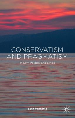 Conservatism and Pragmatism: In Law, Politics, and Ethics by Vannatta, S.