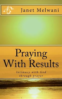 Praying With Results: Intimacy With God Through Prayer by Melwani, Janet