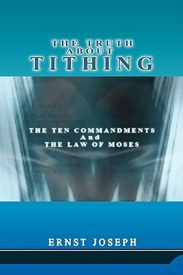 The Truth About Tithing: The Ten Commandments and the Law of Moses by Joseph, Ernst