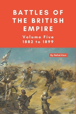 The Battles of the British Empire: VOLUME FIVE 1882 to 1899 by Kaur, Nehal