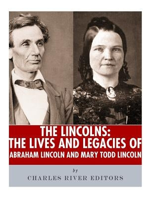 The Lincolns: The Lives and Legacies of Abraham Lincoln and Mary Todd Lincoln by Charles River Editors