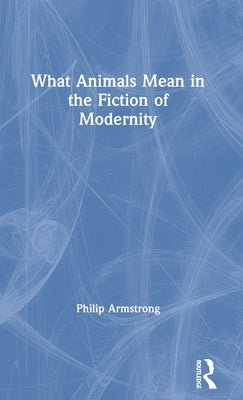 What Animals Mean in the Fiction of Modernity by Armstrong, Philip