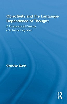 Objectivity and the Language-Dependence of Thought: A Transcendental Defence of Universal Lingualism by Barth, Christian