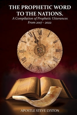 The Prophetic Word to the Nations: A Compilation of Prophetic Utterances From 2017 - 2022 by Lyston, Steve