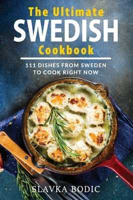 The Ultimate Swedish Cookbook: 111 Dishes From Sweden To Cook Right Now by Bodic, Slavka