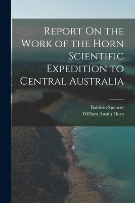 Report On the Work of the Horn Scientific Expedition to Central Australia by Spencer, Baldwin