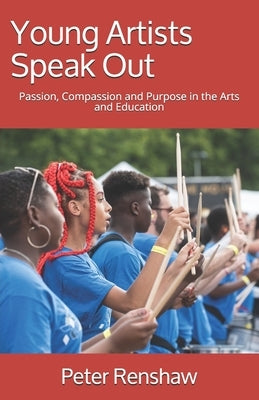 Young Artists Speak Out: Passion, Compassion and Purpose in the Arts and Education by Renshaw, Peter