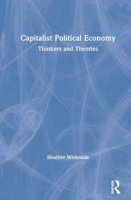 Capitalist Political Economy: Thinkers and Theories by Whiteside, Heather