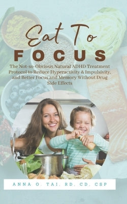 Eat to Focus: The Not-so-Obvious Natural ADHD Treatment Protocol to Reduce Hyperactivity & Impulsivity, and Better Focus and Memory by Tai, Anna O.
