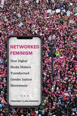 Networked Feminism: How Digital Media Makers Transformed Gender Justice Movements by Clark-Parsons, Rosemary