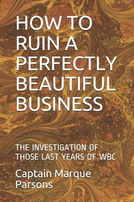 How to Ruin a Perfectly Beautiful Business: The Investigation of Those Last Years of Wbc by Parsons, Capt Marque