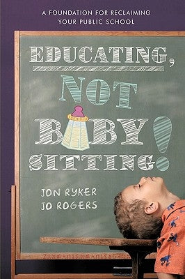 Educating, Not Babysitting!: A Foundation for Reclaiming Your Public School by Jon Ryker and Jo Rogers, Ryker and Jo Ro