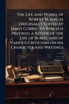 The Life and Works of Robert Burns, as Originally Edited by James Currie. To Which is Prefixed, a Review of the Life of Burns, and of Various Criticis by Anonymous