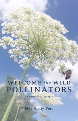Welcome the Wild Pollinators: An Oracle of Essays by Vera, Elka Eastly