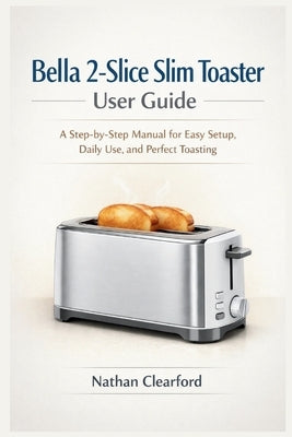 Bella 2-Slice Slim Toaster User Guide: A Step-by-Step Manual for Easy Setup, Daily Use, and Perfect Toasting by Clearford, Nathan