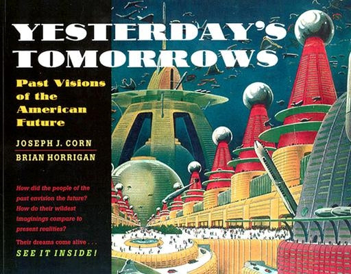 Yesterday's Tomorrows: Past Visions of the American Future by Corn, Joseph J.