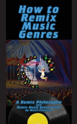 How To Remix Music Genres: A Remix Philosophy and Remix Music Genre Guide by Charlton, Matti