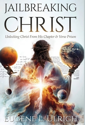 Jailbreaking Christ: Unlocking Christ From His Chapter & Verse Prison by Ulrich, Eugene L.