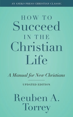 How to Succeed in the Christian Life: A Manual for New Christians by Torrey, Reuben a.