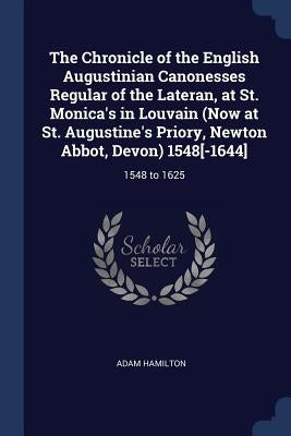 The Chronicle of the English Augustinian Canonesses Regular of the Lateran, at St. Monica's in Louvain (Now at St. Augustine's Priory, Newton Abbot, D by Hamilton, Adam