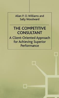 The Competitive Consultant: A Client-Oriented Approach for Achieving Superior Performance by Williams, Allan P. O.