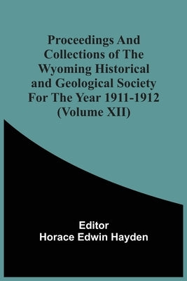 Proceedings And Collections Of The Wyoming Historical And Geological Society For The Year 1911-1912 (Volume Xii) by Hayden, Horace Edwin
