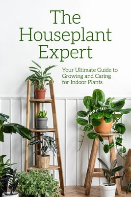 The Houseplant Expert: Your Ultimate Guide to Growing and Caring for Indoor Plants by Profitt, Dessie