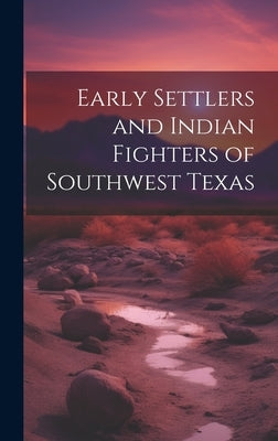 Early Settlers and Indian Fighters of Southwest Texas by Anonymous