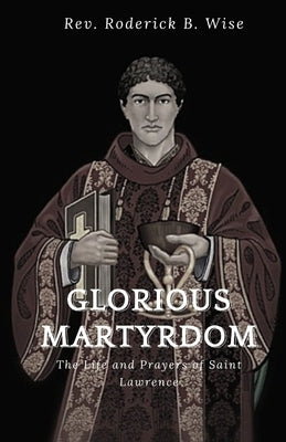 Glorious Martyrdom: The Life and Prayers of Saint Lawrence by B. Wise, Roderick
