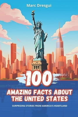 100 Amazing Facts about the United States: Surprising Stories from America's Heartland by Dresgui, Marc