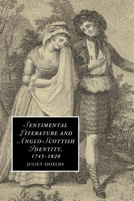 Sentimental Literature and Anglo-Scottish Identity, 1745-1820 by Shields, Juliet