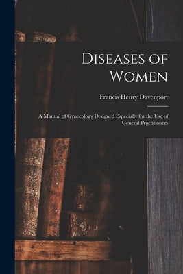 Diseases of Women: a Manual of Gynecology Designed Especially for the Use of General Practitioners by Davenport, Francis Henry 1851-